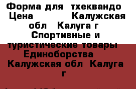 Форма для  тхеквандо › Цена ­ 8 000 - Калужская обл., Калуга г. Спортивные и туристические товары » Единоборства   . Калужская обл.,Калуга г.